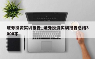 证券投资实训报告_证券投资实训报告总结3000字