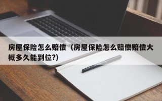 房屋保险怎么赔偿（房屋保险怎么赔偿赔偿大概多久能到位?）