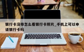 银行卡没带怎么看银行卡照片_手机上可以申请银行卡吗