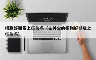 招联好期贷上征信吗（支付宝的招联好期贷上征信吗）