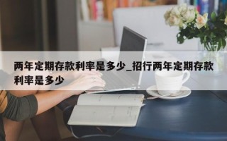 两年定期存款利率是多少_招行两年定期存款利率是多少