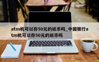 atm机可以存50元的纸币吗_中国银行atm机可以存50元的纸币吗