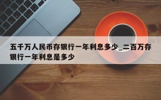 五千万人民币存银行一年利息多少_二百万存银行一年利息是多少