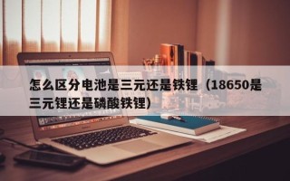 怎么区分电池是三元还是铁锂（18650是三元锂还是磷酸铁锂）