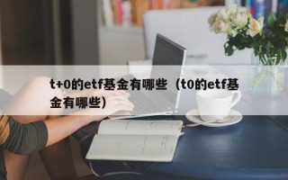 t+0的etf基金有哪些（t0的etf基金有哪些）