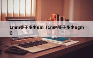 1mm等于多少um（1mM等于多少ugml）