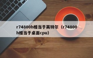 r74800h相当于英特尔（r74800h相当于桌面cpu）