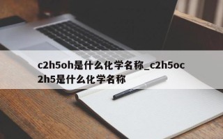 c2h5oh是什么化学名称_c2h5oc2h5是什么化学名称