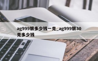 ag999银多少钱一克_ag999银30克多少钱