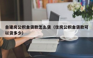 自建房公积金贷款怎么贷（住房公积金贷款可以贷多少）