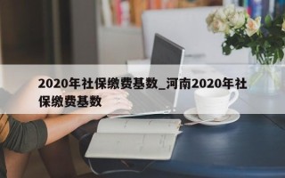 2020年社保缴费基数_河南2020年社保缴费基数