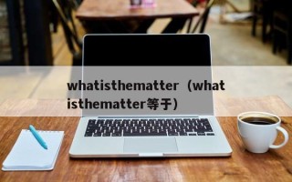 whatisthematter（whatisthematter等于）