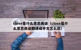 close是什么意思英语（close是什么意思英语翻译成中文怎么读）