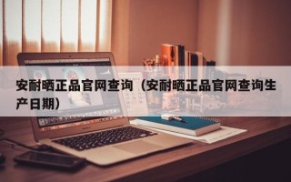 安耐晒正品官网查询（安耐晒正品官网查询生产日期）