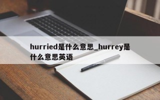 hurried是什么意思_hurrey是什么意思英语