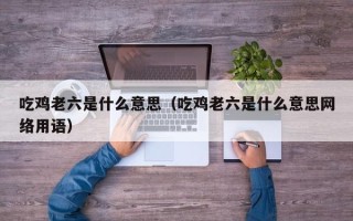 吃鸡老六是什么意思（吃鸡老六是什么意思网络用语）