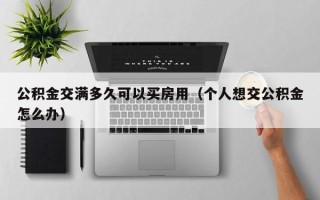 公积金交满多久可以买房用（个人想交公积金怎么办）