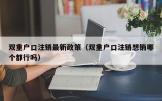 双重户口注销最新政策（双重户口注销想销哪个都行吗）