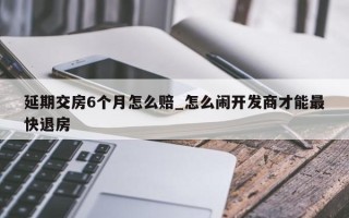 延期交房6个月怎么赔_怎么闹开发商才能最快退房