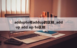 addupto和addup的区别_add up add up to区别