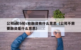 公司a轮b轮c轮融资有什么意思（公司不需要融资是什么意思）