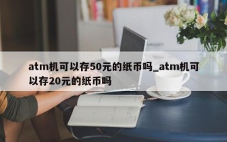 atm机可以存50元的纸币吗_atm机可以存20元的纸币吗