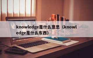 knowledge是什么意思（knowledge是什么东西）