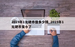 2019年1元硬币值多少钱_2019年1元硬币变小了