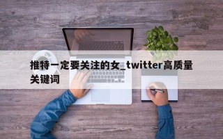 推特一定要关注的女_twitter高质量关键词