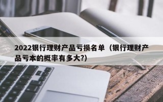 2022银行理财产品亏损名单（银行理财产品亏本的概率有多大?）