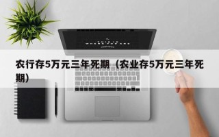 农行存5万元三年死期（农业存5万元三年死期）