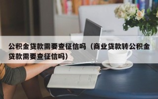 公积金贷款需要查征信吗（商业贷款转公积金贷款需要查征信吗）