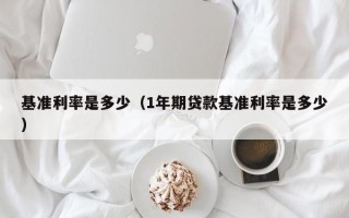 基准利率是多少（1年期贷款基准利率是多少）