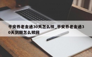 平安养老金通30天怎么样_平安养老金通30天到期怎么赎回