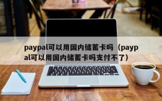 paypal可以用国内储蓄卡吗（paypal可以用国内储蓄卡吗支付不了）