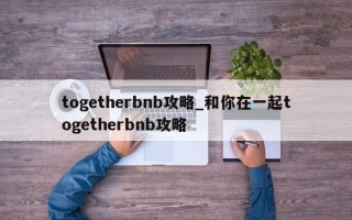 togetherbnb攻略_和你在一起togetherbnb攻略