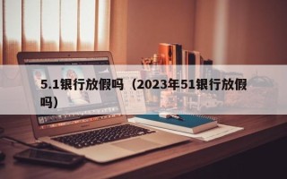 5.1银行放假吗（2023年51银行放假吗）