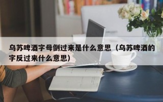 乌苏啤酒字母倒过来是什么意思（乌苏啤酒的字反过来什么意思）