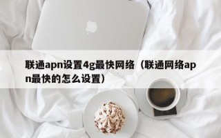 联通apn设置4g最快网络（联通网络apn最快的怎么设置）