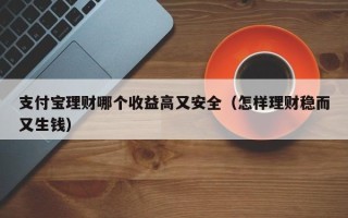 支付宝理财哪个收益高又安全（怎样理财稳而又生钱）