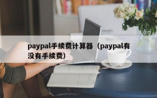 paypal手续费计算器（paypal有没有手续费）