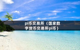 pi币交易所（国家数字货币交易所pi币）