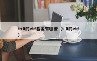 t+0的etf基金有哪些（t 0的etf）