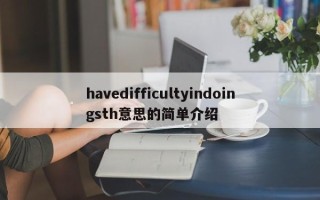 havedifficultyindoingsth意思的简单介绍