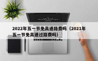 2022年五一节免高速路费吗（2021年五一节免高速过路费吗）