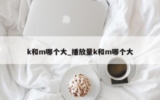 k和m哪个大_播放量k和m哪个大