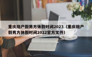 重庆陪产假男方休假时间2023（重庆陪产假男方休假时间2022官方文件）