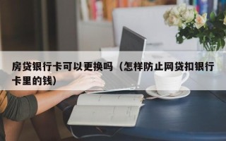 房贷银行卡可以更换吗（怎样防止网贷扣银行卡里的钱）