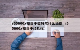 r55600x相当于英特尔什么级别_r55600x相当于i5几代