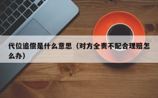 代位追偿是什么意思（对方全责不配合理赔怎么办）